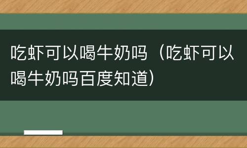 吃虾可以喝牛奶吗（吃虾可以喝牛奶吗百度知道）
