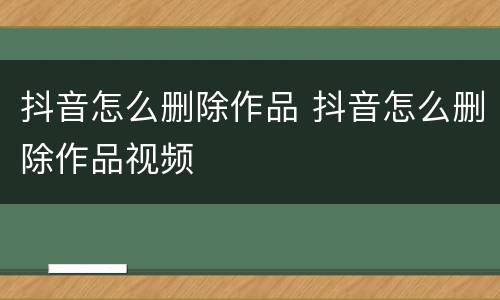 抖音怎么删除作品 抖音怎么删除作品视频