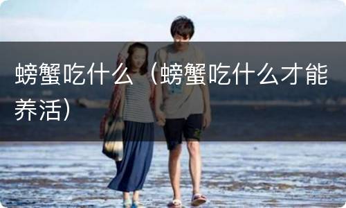 螃蟹吃什么（螃蟹吃什么才能养活）