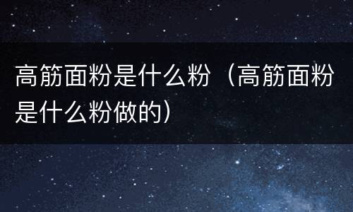 高筋面粉是什么粉（高筋面粉是什么粉做的）
