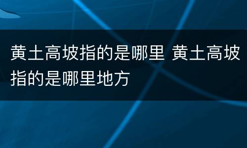 黄土高坡指的是哪里 黄土高坡指的是哪里地方