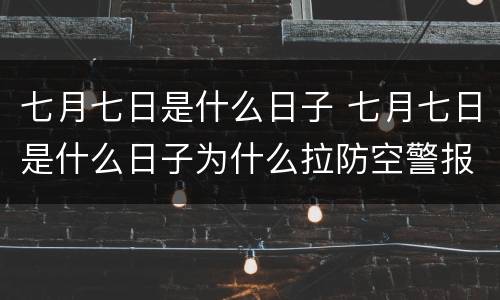 七月七日是什么日子 七月七日是什么日子为什么拉防空警报