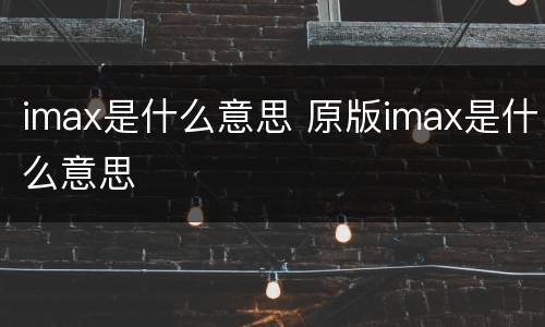 imax是什么意思 原版imax是什么意思