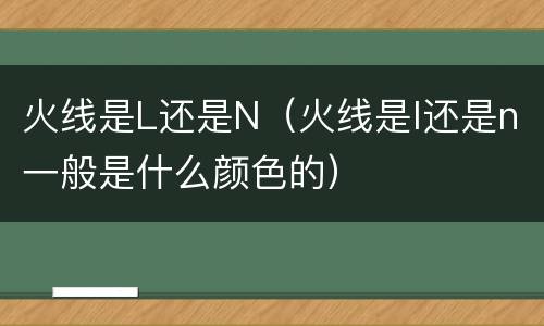 火线是L还是N（火线是l还是n一般是什么颜色的）