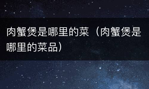 肉蟹煲是哪里的菜（肉蟹煲是哪里的菜品）