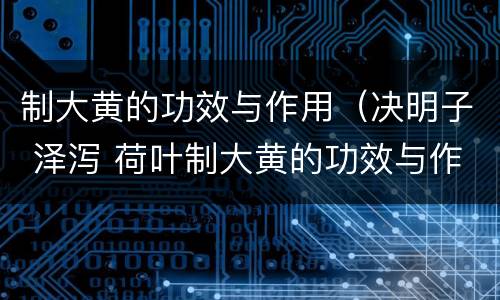 制大黄的功效与作用（决明子 泽泻 荷叶制大黄的功效与作用）