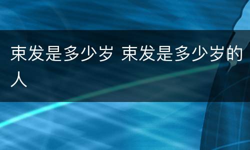束发是多少岁 束发是多少岁的人
