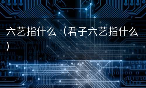 六艺指什么（君子六艺指什么）