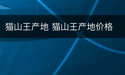猫山王产地 猫山王产地价格