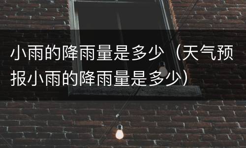 小雨的降雨量是多少（天气预报小雨的降雨量是多少）