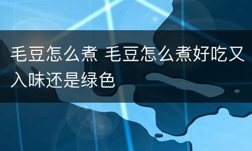 毛豆怎么煮 毛豆怎么煮好吃又入味还是绿色