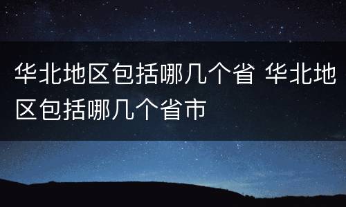 华北地区包括哪几个省 华北地区包括哪几个省市