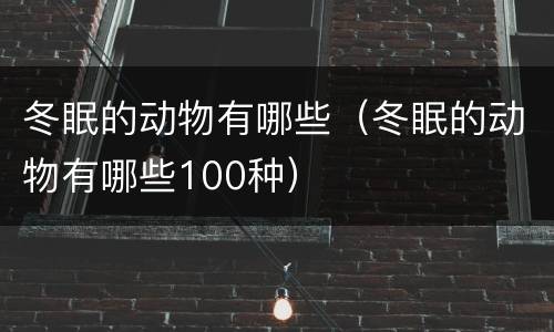 冬眠的动物有哪些（冬眠的动物有哪些100种）
