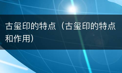 古玺印的特点（古玺印的特点和作用）