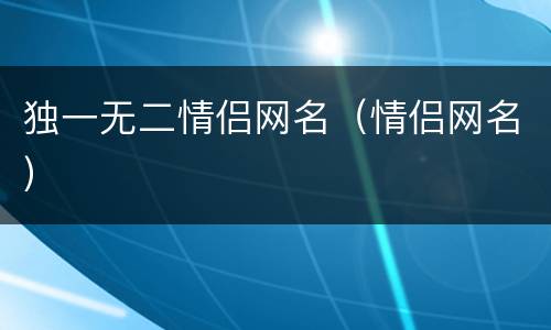 独一无二情侣网名（情侣网名）