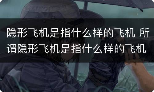 隐形飞机是指什么样的飞机 所谓隐形飞机是指什么样的飞机