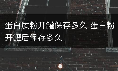 蛋白质粉开罐保存多久 蛋白粉开罐后保存多久