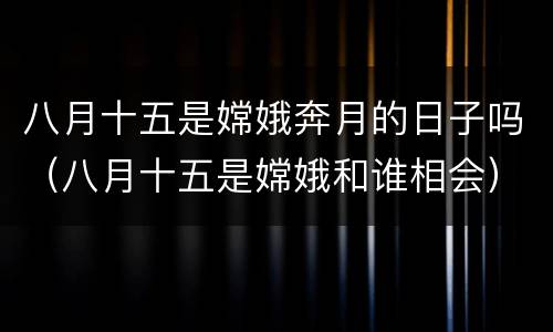 八月十五是嫦娥奔月的日子吗（八月十五是嫦娥和谁相会）