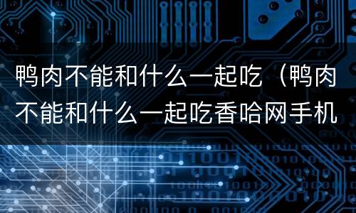 鸭肉不能和什么一起吃（鸭肉不能和什么一起吃香哈网手机版）