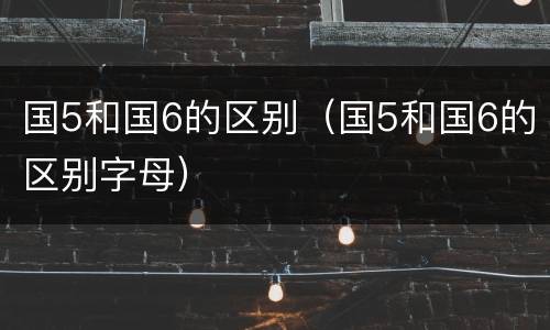 国5和国6的区别（国5和国6的区别字母）