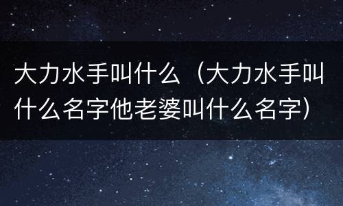 大力水手叫什么（大力水手叫什么名字他老婆叫什么名字）
