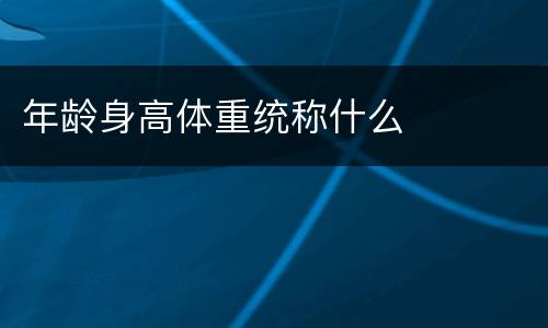 年龄身高体重统称什么