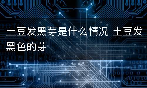 土豆发黑芽是什么情况 土豆发黑色的芽