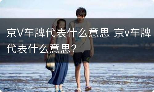 京V车牌代表什么意思 京v车牌代表什么意思?