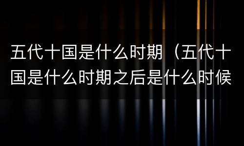 五代十国是什么时期（五代十国是什么时期之后是什么时候）