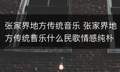 张家界地方传统音乐 张家界地方传统音乐什么民歌情感纯朴真挚而扣人心弦