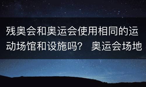 残奥会和奥运会使用相同的运动场馆和设施吗？ 奥运会场地
