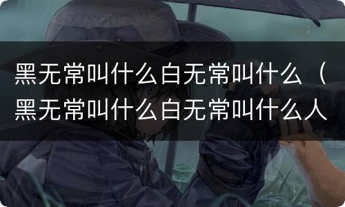 黑无常叫什么白无常叫什么（黑无常叫什么白无常叫什么人们喜爱的什么）