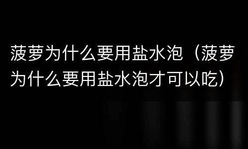 菠萝为什么要用盐水泡（菠萝为什么要用盐水泡才可以吃）