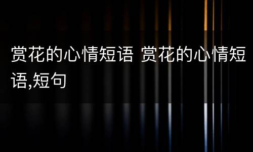 赏花的心情短语 赏花的心情短语,短句