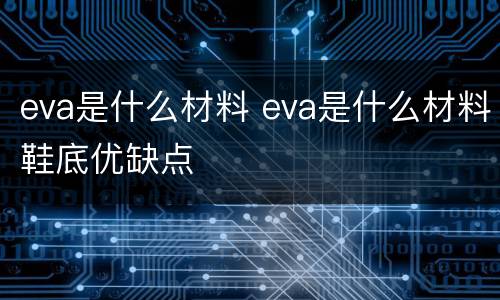eva是什么材料 eva是什么材料鞋底优缺点