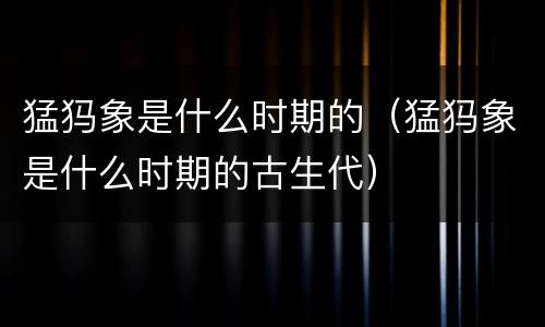 猛犸象是什么时期的（猛犸象是什么时期的古生代）