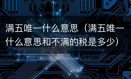 满五唯一什么意思（满五唯一什么意思和不满的税是多少）