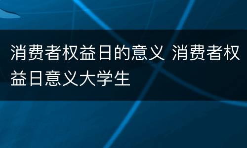 消费者权益日的意义 消费者权益日意义大学生