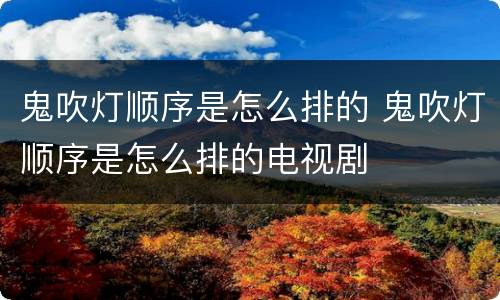 鬼吹灯顺序是怎么排的 鬼吹灯顺序是怎么排的电视剧