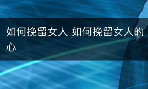 如何挽留女人 如何挽留女人的心