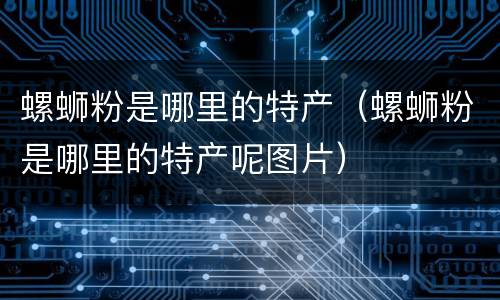 螺蛳粉是哪里的特产（螺蛳粉是哪里的特产呢图片）