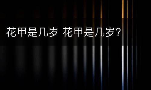 花甲是几岁 花甲是几岁?