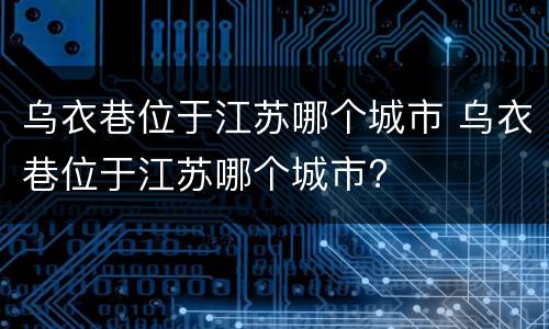 乌衣巷位于江苏哪个城市 乌衣巷位于江苏哪个城市?