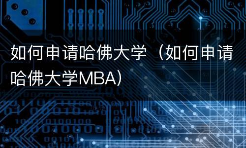 如何申请哈佛大学（如何申请哈佛大学MBA）