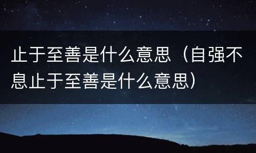 止于至善是什么意思（自强不息止于至善是什么意思）