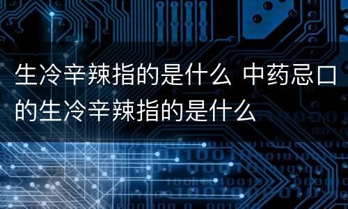 生冷辛辣指的是什么 中药忌口的生冷辛辣指的是什么