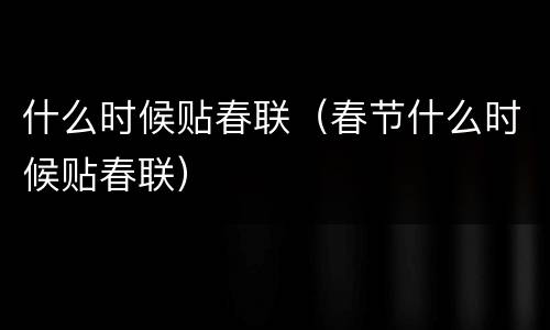 什么时候贴春联（春节什么时候贴春联）