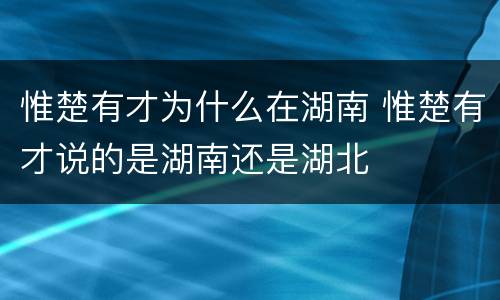 惟楚有才为什么在湖南 惟楚有才说的是湖南还是湖北