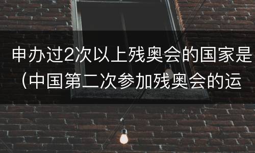 申办过2次以上残奥会的国家是（中国第二次参加残奥会的运动员有几名）