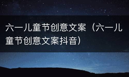 六一儿童节创意文案（六一儿童节创意文案抖音）